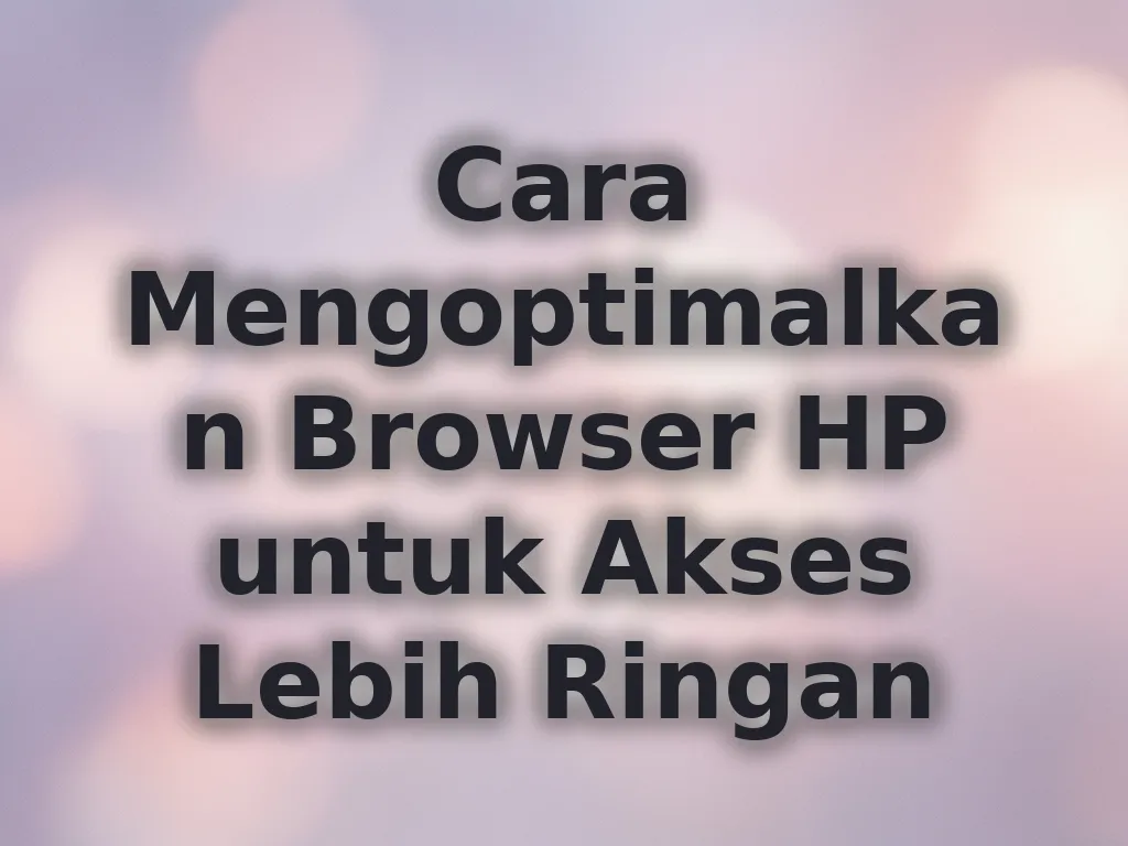 Cara Mengoptimalkan Browser HP untuk Akses Lebih Ringan